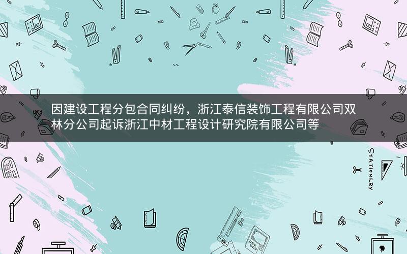 因建设工程分包合同纠纷，浙江泰信装饰工程有限公司双林分公司起诉浙江中材工程设计研究院有限公司等