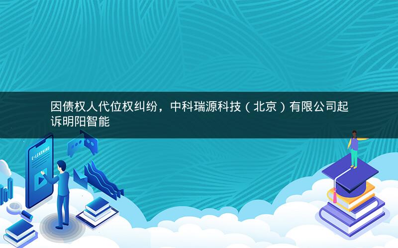 因债权人代位权纠纷，中科瑞源科技（北京）有限公司起诉明阳智能