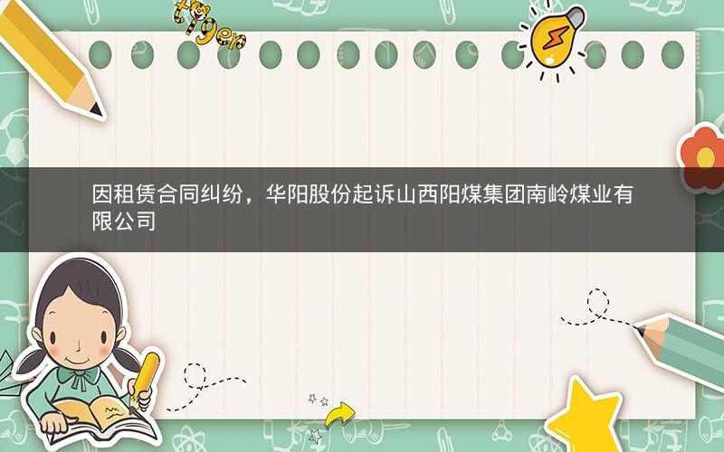 因租赁合同纠纷，华阳股份起诉山西阳煤集团南岭煤业有限公司