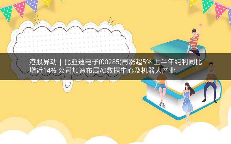港股异动 | 比亚迪电子(00285)再涨超5% 上半年纯利同比增近14% 公司加速布局AI数据中心及机器人产业