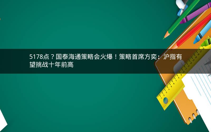 5178点？国泰海通策略会火爆！策略首席方奕：沪指有望挑战十年前高