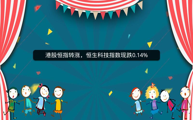 港股恒指转涨，恒生科技指数现跌0.14%