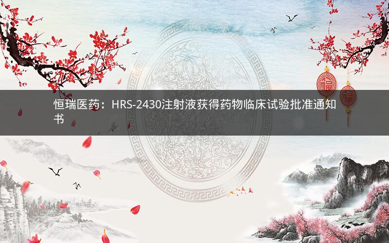 恒瑞医药：HRS-2430注射液获得药物临床试验批准通知书