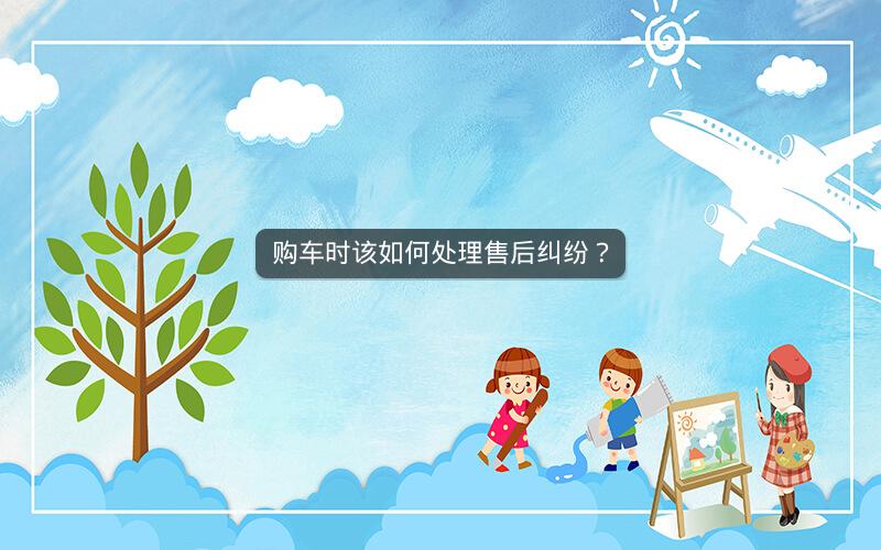 购车时该如何处理售后纠纷？