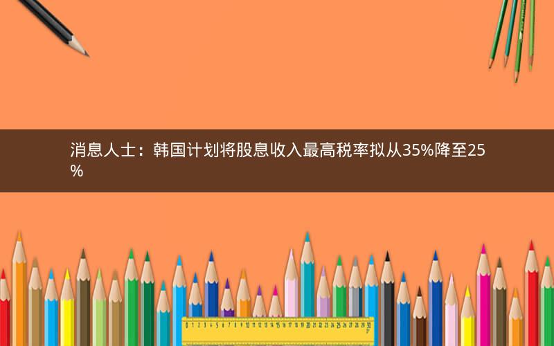 消息人士:韩国计划将股息收入最高税率拟从35%降至25% 消息人士:韩国计划将股息收入最高税率拟从35%降至25%