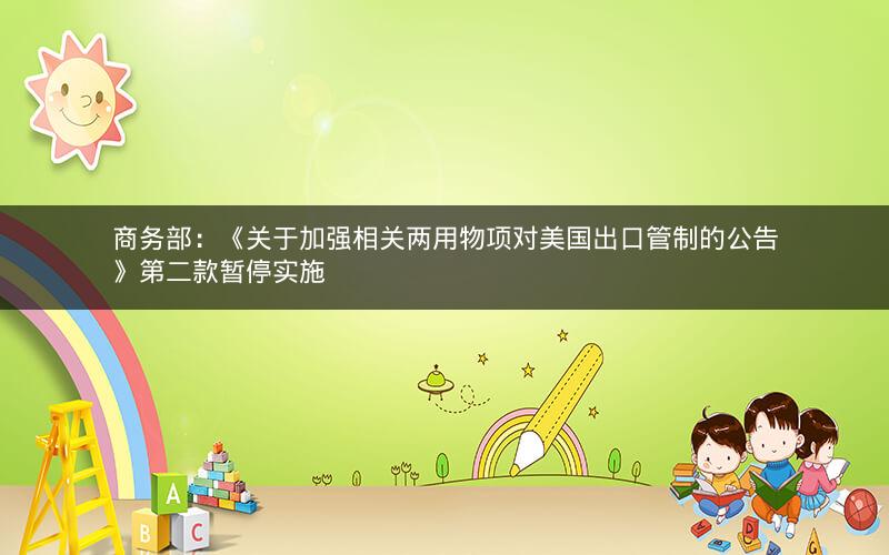 商务部：《关于加强相关两用物项对美国出口管制的公告》第二款暂停实施