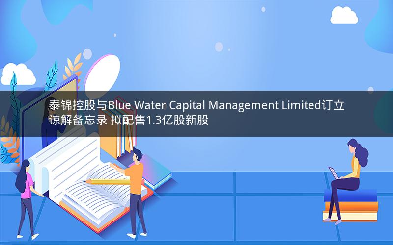 泰锦控股与Blue Water Capital Management Limited订立谅解备忘录 拟配售1.3亿股新股 泰锦控股与Blue Water Capital Management Limited订立谅解备忘录 拟配售1.3亿股新股