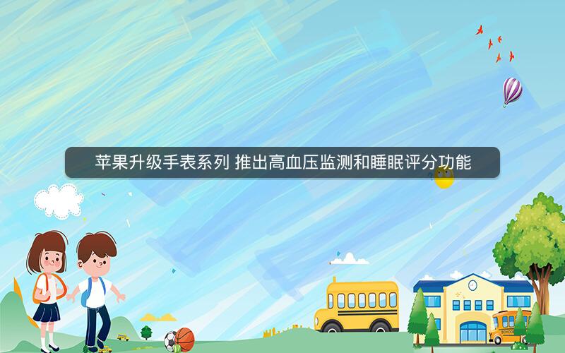 苹果升级手表系列 推出高血压监测和睡眠评分功能