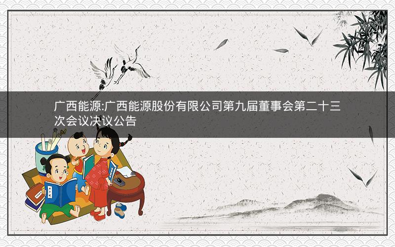 广西能源:广西能源股份有限公司第九届董事会第二十三次会议决议公告