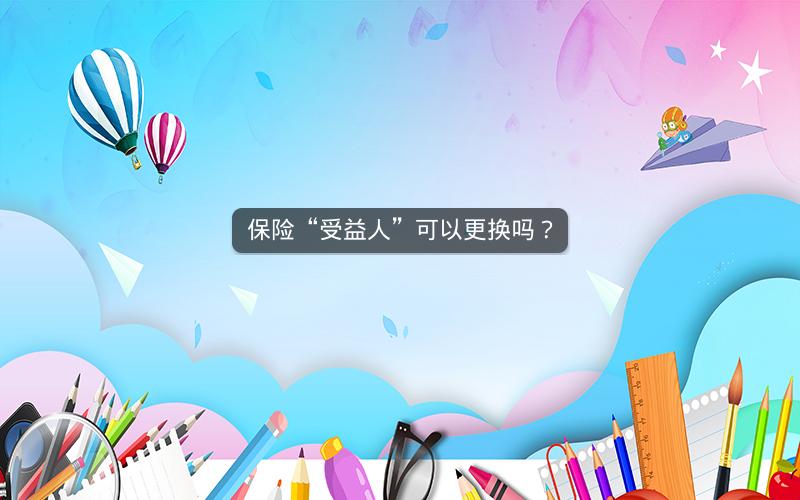 保险“受益人”可以更换吗？