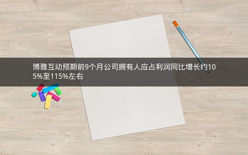 博雅互动预期前9个月公司拥有人应占利润同比增长约105%至115%左右 博雅互动预期前9个月公司拥有人应占利润同比增长约105%至115%左右