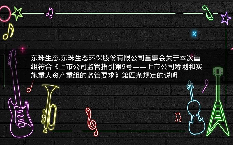 东珠生态:东珠生态环保股份有限公司董事会关于本次重组符合《上市公司监管指引第9号――上市公司筹划和实施重大资产重组的监管要求》第四条规定的说明
