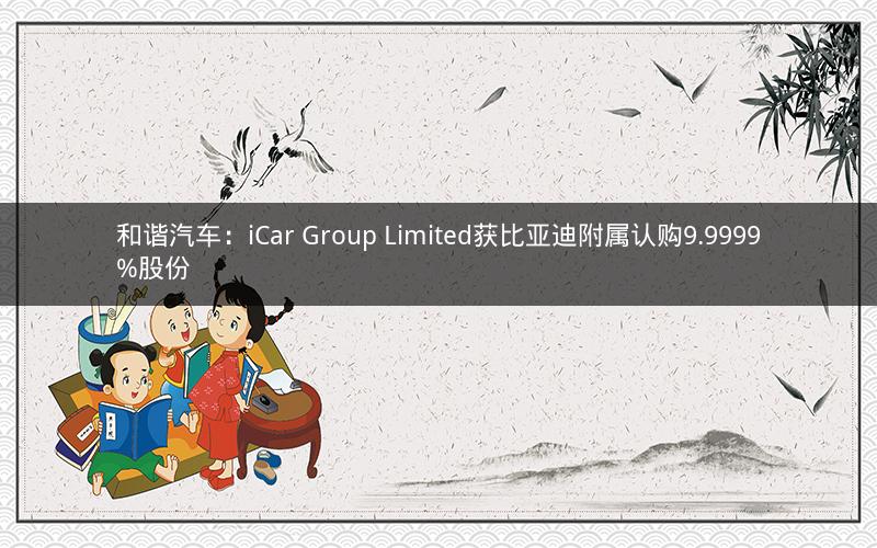 和谐汽车：iCar Group Limited获比亚迪附属认购9.9999%股份