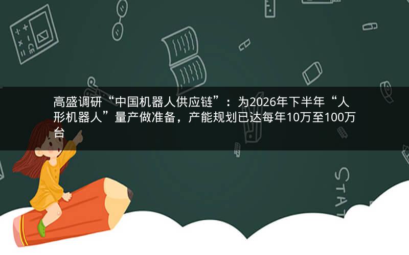 高盛调研“中国机器人供应链”：为2026年下半年“人形机器人”量产做准备，产能规划已达每年10万至100万台