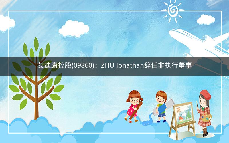 艾迪康控股(09860)：ZHU Jonathan辞任非执行董事