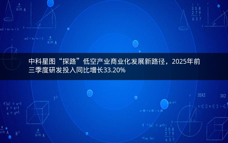 中科星图“探路”低空产业商业化发展新路径，2025年前三季度研发投入同比增长33.20%