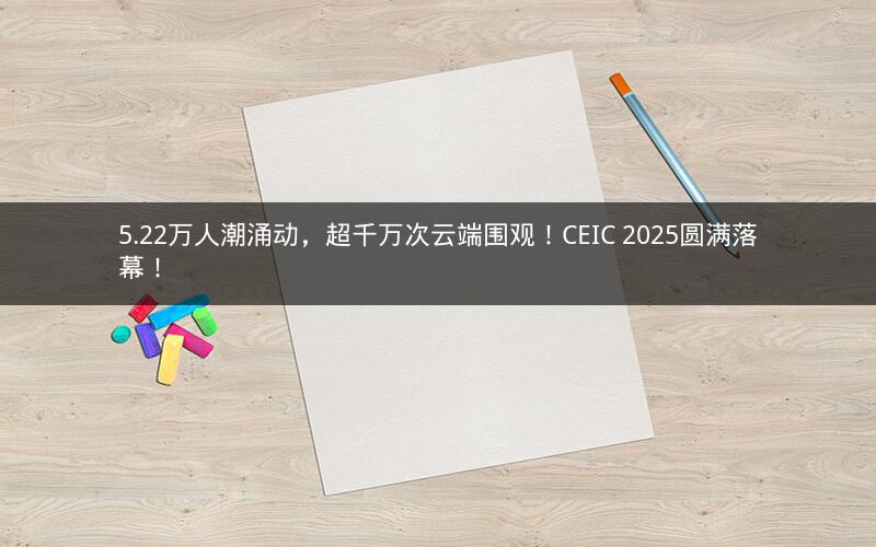 5.22万人潮涌动，超千万次云端围观！CEIC 2025圆满落幕！