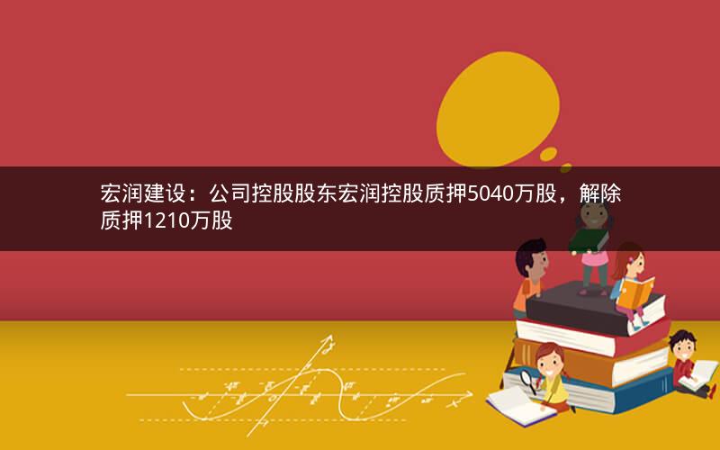 宏润建设：公司控股股东宏润控股质押5040万股，解除质押1210万股