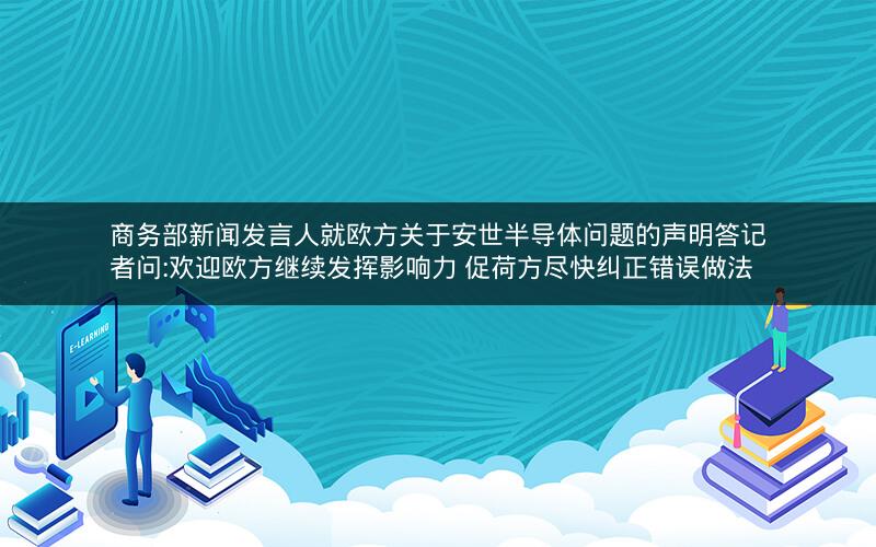 商务部新闻发言人就欧方关于安世半导体问题的声明答记者问:欢迎欧方继续发挥影响力 促荷方尽快纠正错误做法
