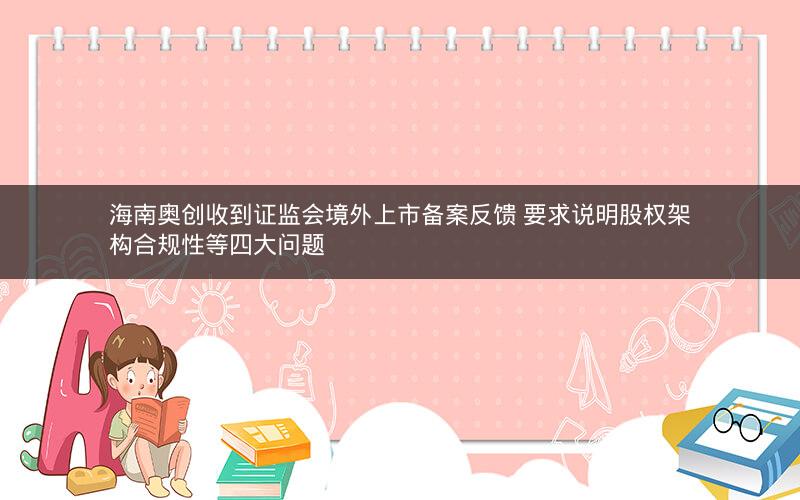海南奥创收到证监会境外上市备案反馈 要求说明股权架构合规性等四大问题