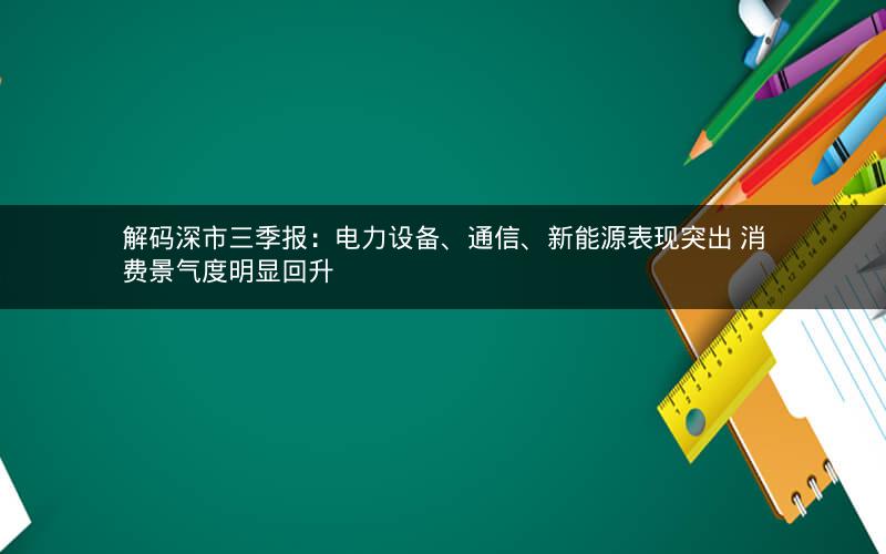 解码深市三季报：电力设备、通信、新能源表现突出 消费景气度明显回升