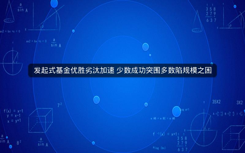 发起式基金优胜劣汰加速 少数成功突围多数陷规模之困