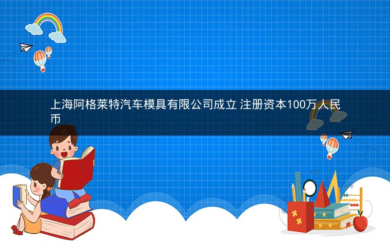 上海阿格莱特汽车模具有限公司成立 注册资本100万人民币