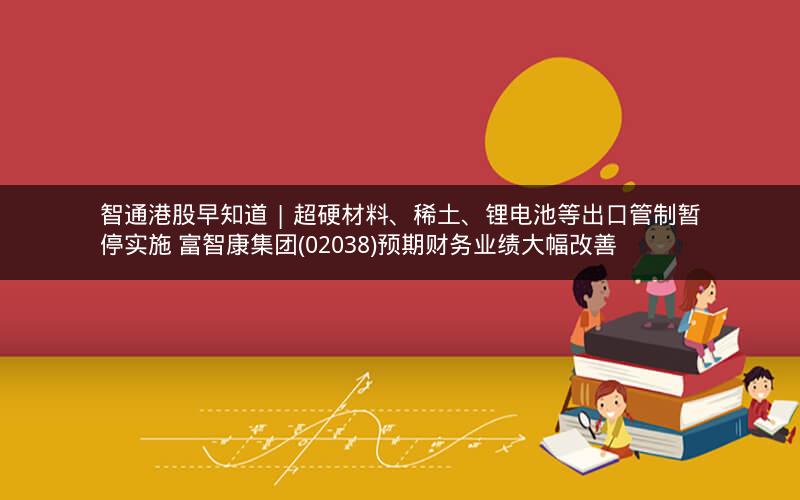 智通港股早知道 | 超硬材料、稀土、锂电池等出口管制暂停实施 富智康集团(02038)预期财务业绩大幅改善