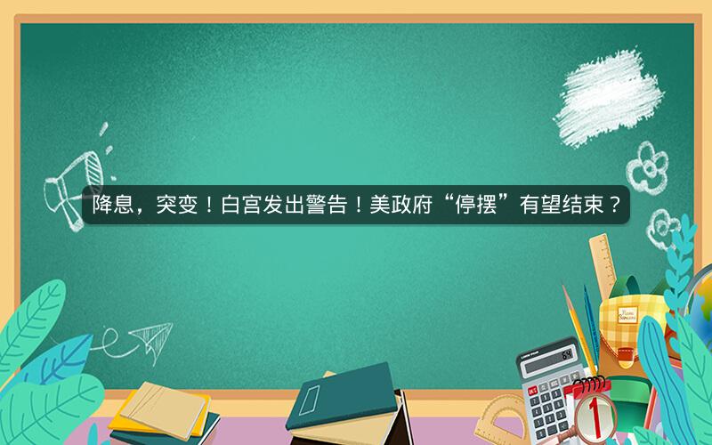 降息，突变！白宫发出警告！美政府“停摆”有望结束？