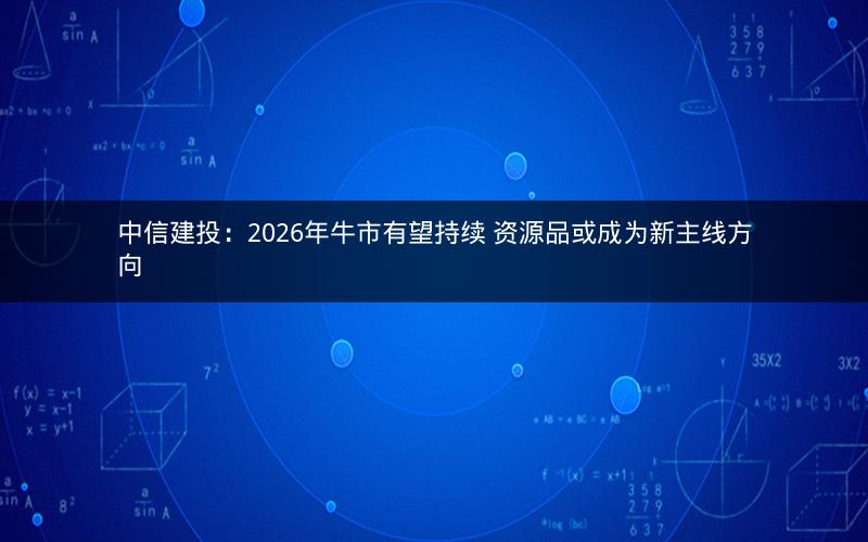中信建投：2026年牛市有望持续 资源品或成为新主线方向