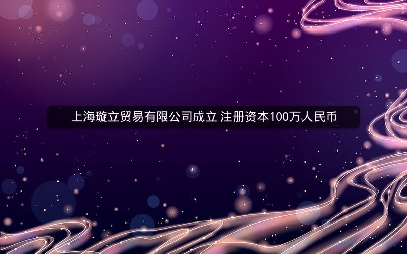 上海璇立贸易有限公司成立 注册资本100万人民币