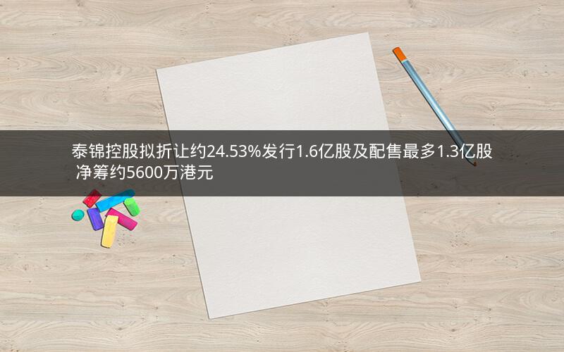 泰锦控股拟折让约24.53%发行1.6亿股及配售最多1.3亿股 净筹约5600万港元 泰锦控股拟折让约24.53%发行1.6亿股及配售最多1.3亿股 净筹约5600万港元