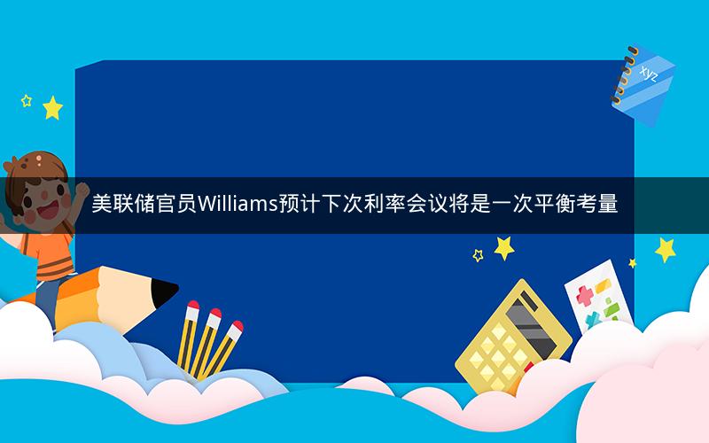 美联储官员Williams预计下次利率会议将是一次平衡考量