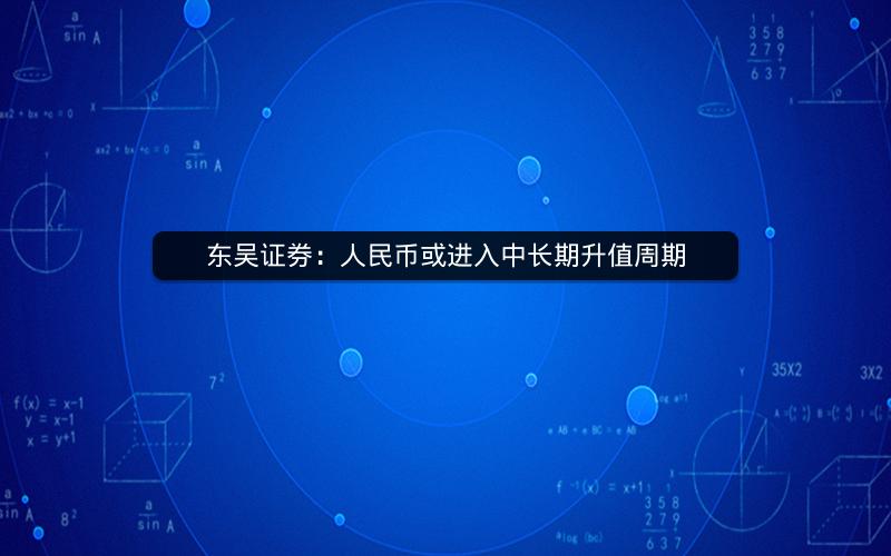 东吴证券：人民币或进入中长期升值周期