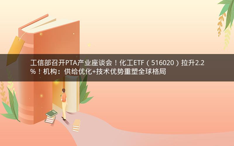 工信部召开PTA产业座谈会！化工ETF（516020）拉升2.2%！机构：供给优化+技术优势重塑全球格局
