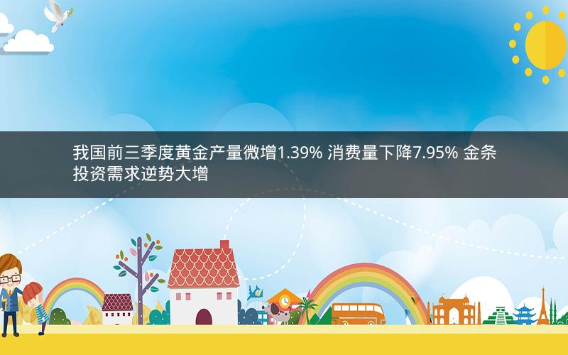 我国前三季度黄金产量微增1.39% 消费量下降7.95% 金条投资需求逆势大增