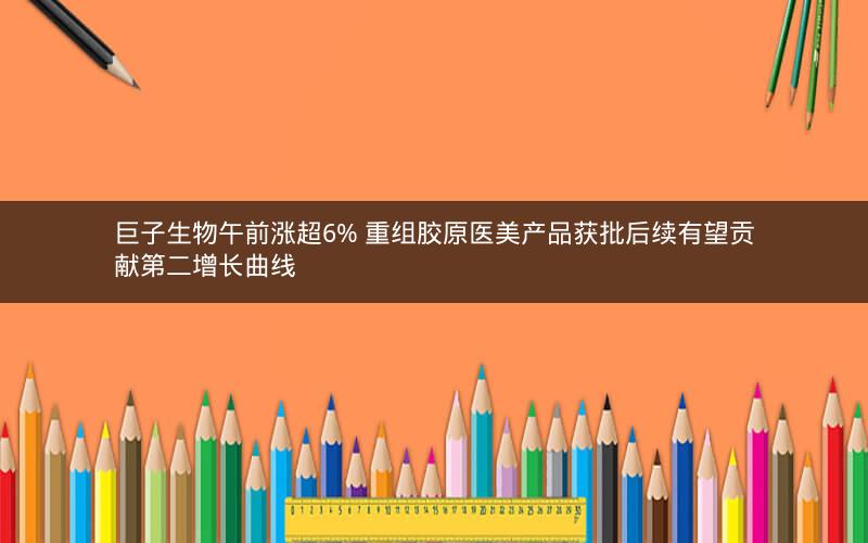 巨子生物午前涨超6% 重组胶原医美产品获批后续有望贡献第二增长曲线