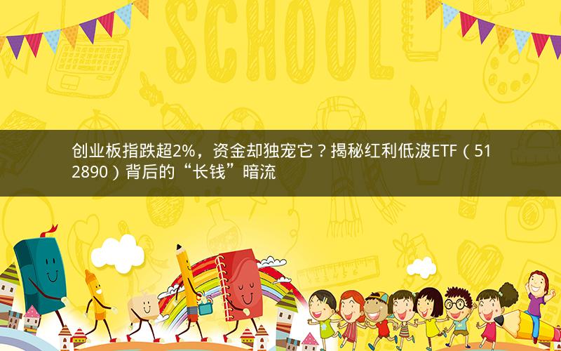 创业板指跌超2%，资金却独宠它？揭秘红利低波ETF（512890）背后的“长钱”暗流