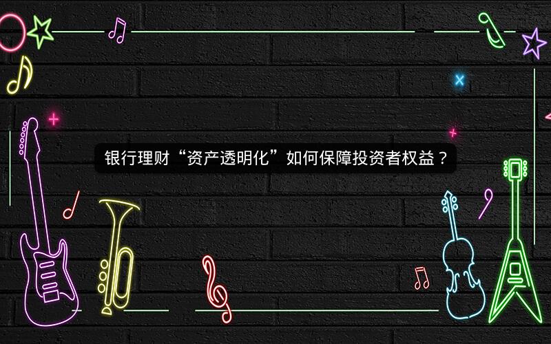 银行理财“资产透明化”如何保障投资者权益？