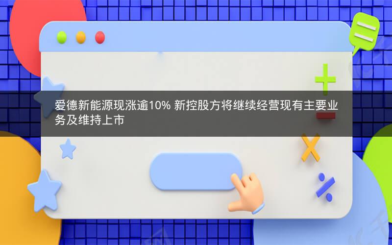 爱德新能源现涨逾10% 新控股方将继续经营现有主要业务及维持上市 爱德新能源现涨逾10% 新控股方将继续经营现有主要业务及维持上市