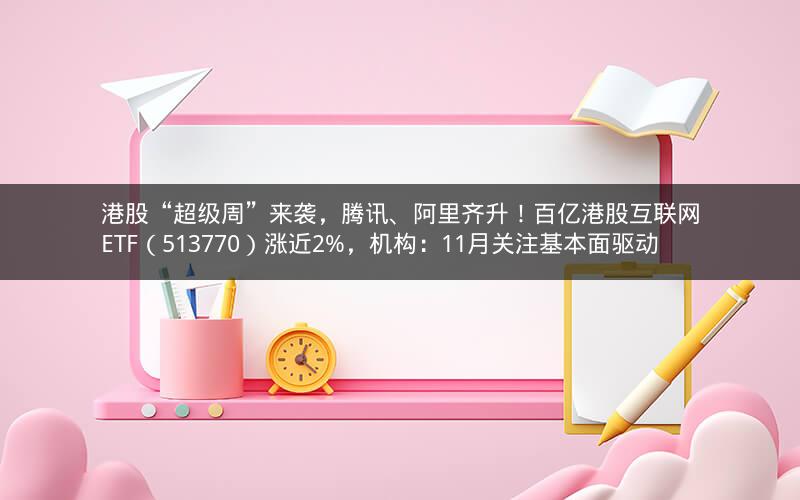 港股“超级周”来袭，腾讯、阿里齐升！百亿港股互联网ETF（513770）涨近2%，机构：11月关注基本面驱动