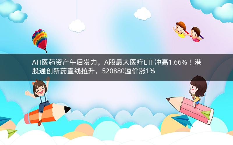 AH医药资产午后发力，A股最大医疗ETF冲高1.66%！港股通创新药直线拉升，520880溢价涨1%