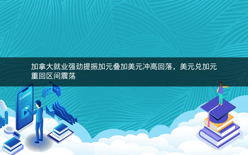 加拿大就业强劲提振加元叠加美元冲高回落，美元兑加元重回区间震荡