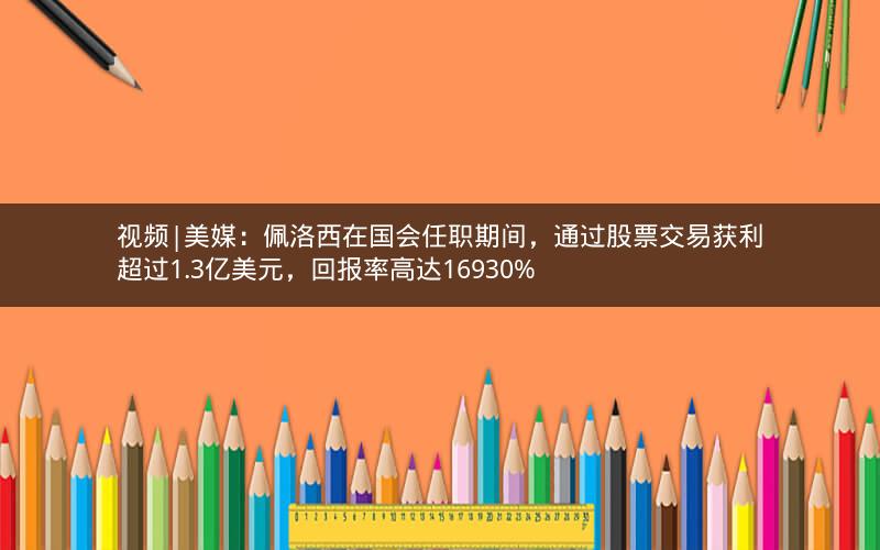 视频|美媒:佩洛西在国会任职期间,通过股票交易获利超过1.3亿美元,回报率高达16930% 视频|美媒:佩洛西在国会任职期间,通过股票交易获利超过1.3亿美元,回报率高达16930%