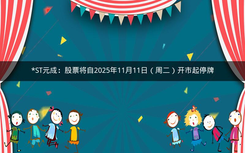 *ST元成：股票将自2025年11月11日（周二）开市起停牌
