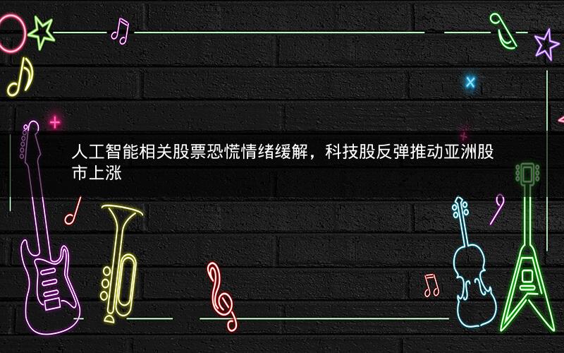 人工智能相关股票恐慌情绪缓解，科技股反弹推动亚洲股市上涨