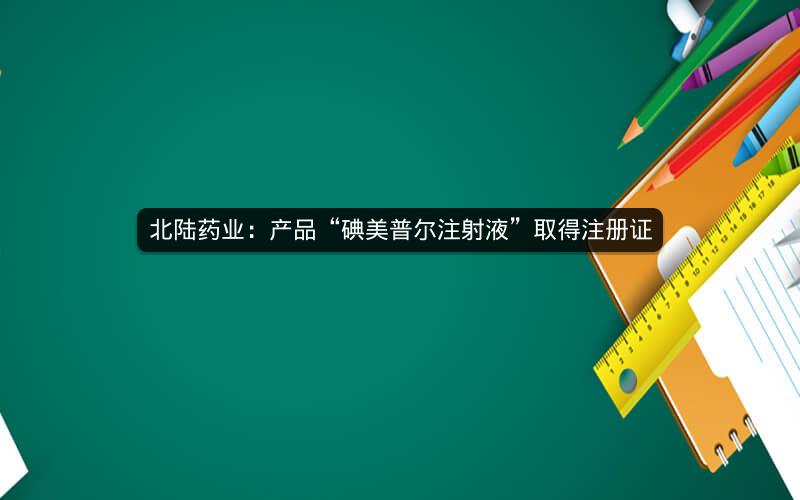 北陆药业：产品“碘美普尔注射液”取得注册证