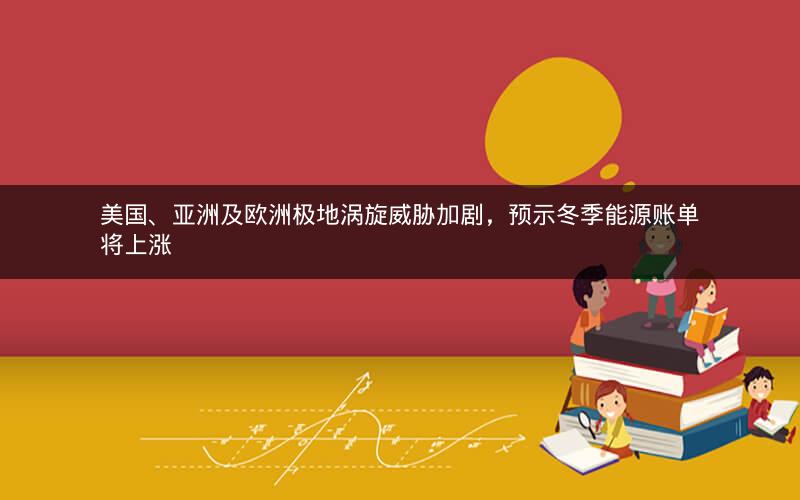 美国、亚洲及欧洲极地涡旋威胁加剧，预示冬季能源账单将上涨