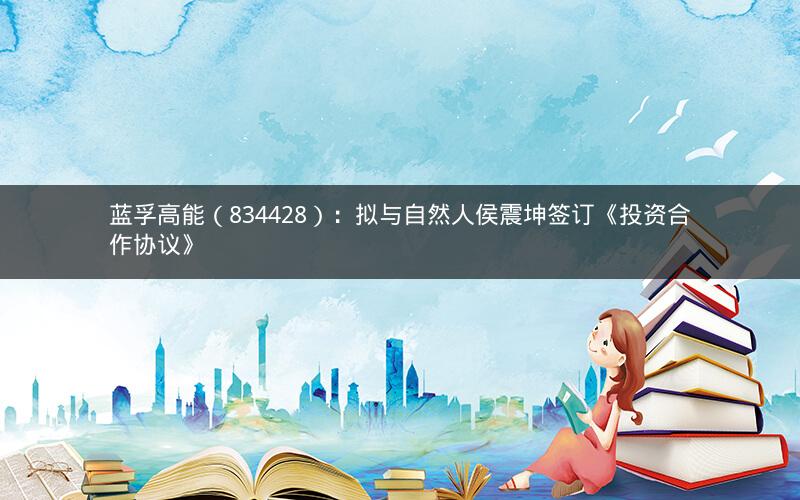 蓝孚高能（834428）：拟与自然人侯震坤签订《投资合作协议》