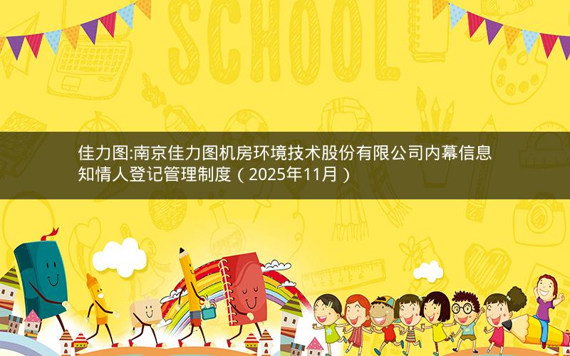 佳力图:南京佳力图机房环境技术股份有限公司内幕信息知情人登记管理制度（2025年11月）
